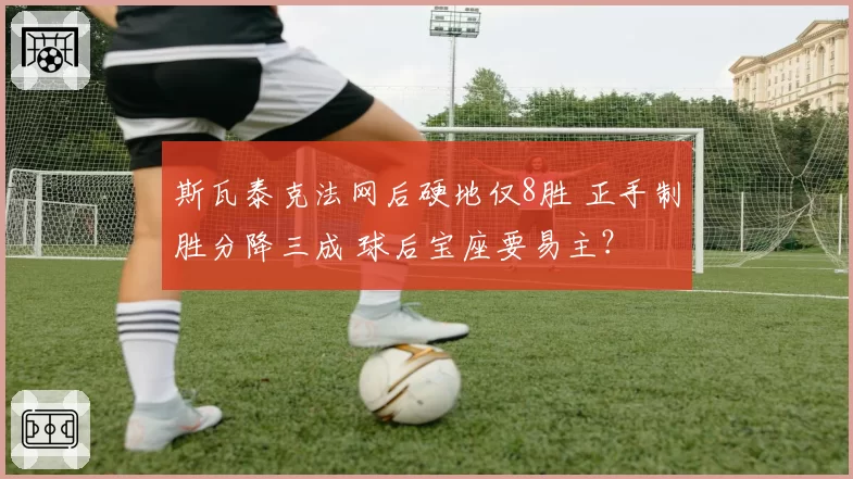 斯瓦泰克法网后硬地仅8胜 正手制胜分降三成 球后宝座要易主？