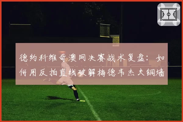 德约科维奇澳网决赛战术复盘:如何用反拍直线破解梅德韦杰夫铜墙铁壁