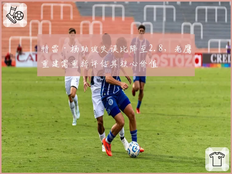 特雷·杨助攻失误比降至2.8，老鹰重建需重新评估其核心价值