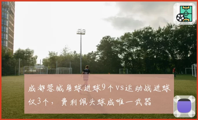 成都蓉城角球进球9个vs运动战进球仅3个,费利佩头球成唯一武器