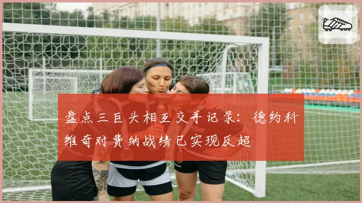 盘点三巨头相互交手记录：德约科维奇对费纳战绩已实现反超