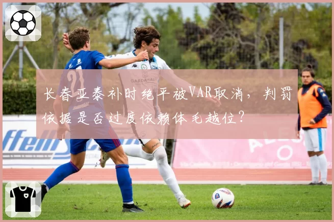 长春亚泰补时绝平被VAR取消,判罚依据是否过度依赖体毛越位?
