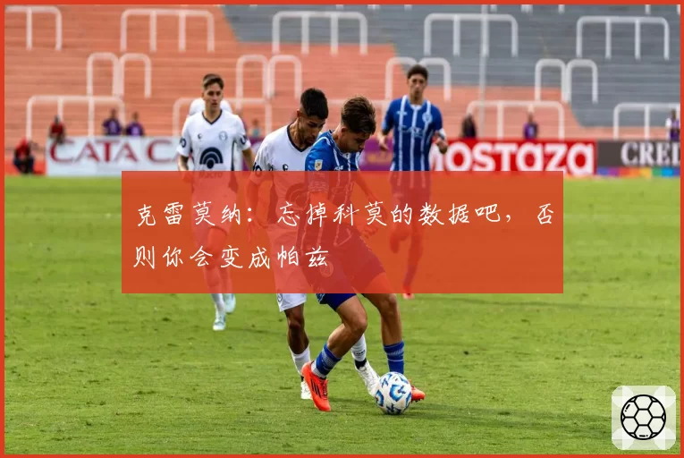 克雷莫纳：忘掉科莫的数据吧，否则你会变成帕兹