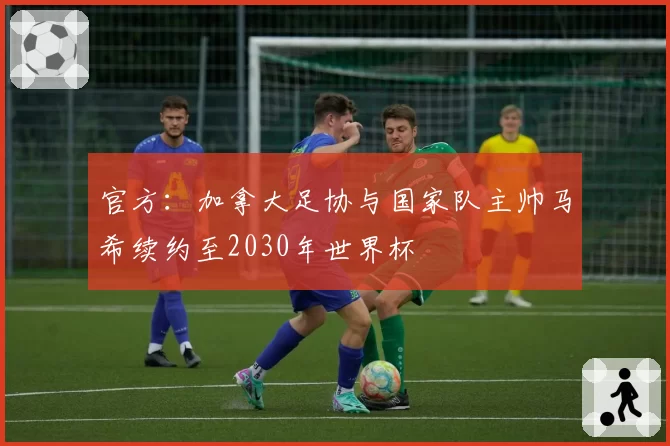 官方：加拿大足协与国家队主帅马希续约至2030年世界杯