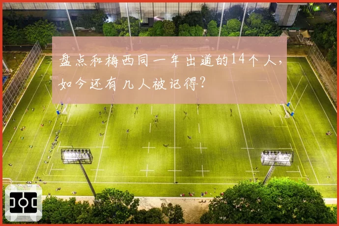 盘点和梅西同一年出道的14个人，如今还有几人被记得？