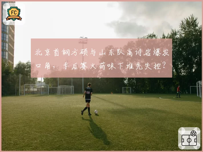 北京首钢方硕与山东队高诗岩爆发口角,季后赛火药味下谁先失控?