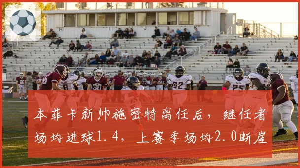 本菲卡新帅施密特离任后，继任者场均进球1.4，上赛季场均2.0断崖下跌