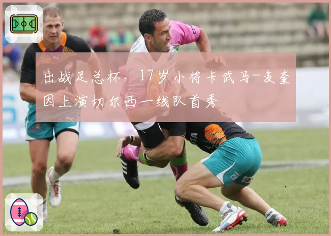 出战足总杯,17岁小将卡武马-麦奎因上演切尔西一线队首秀