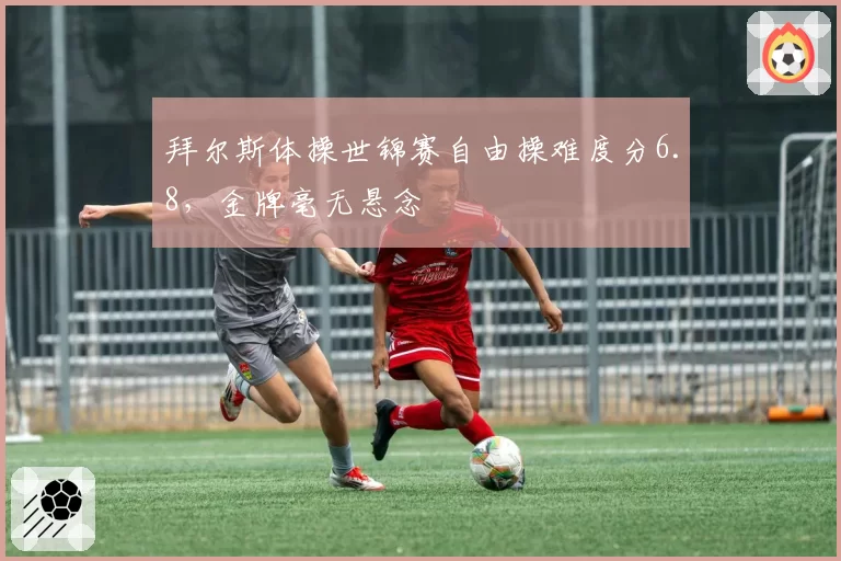 拜尔斯体操世锦赛自由操难度分6.8,金牌毫无悬念