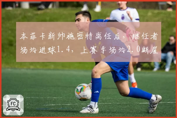 本菲卡新帅施密特离任后，继任者场均进球1.4，上赛季场均2.0断崖下跌
