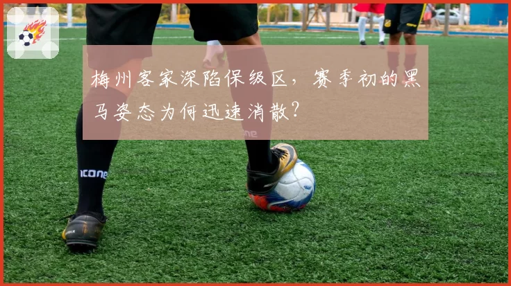 梅州客家深陷保级区，赛季初的黑马姿态为何迅速消散？