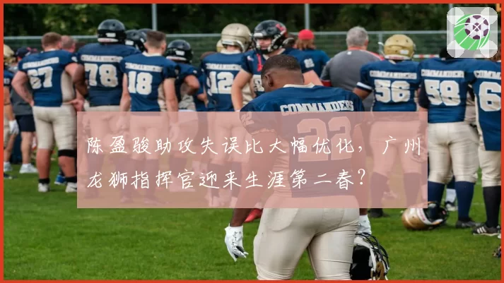 陈盈骏助攻失误比大幅优化,广州龙狮指挥官迎来生涯第二春?