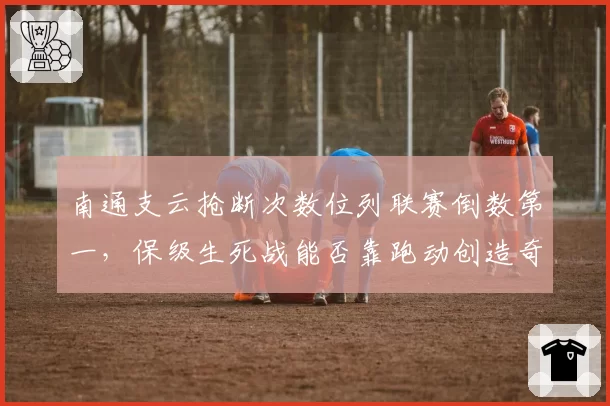 南通支云抢断次数位列联赛倒数第一，保级生死战能否靠跑动创造奇迹？
