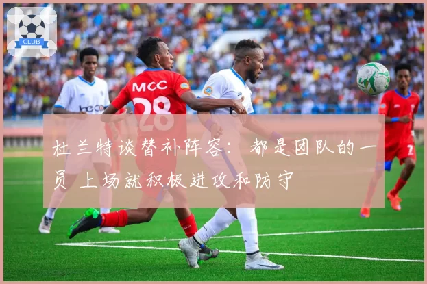 杜兰特谈替补阵容：都是团队的一员 上场就积极进攻和防守