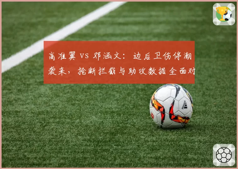 高准翼 vs 邓涵文：边后卫伤停潮袭来，抢断拦截与助攻数据全面对比