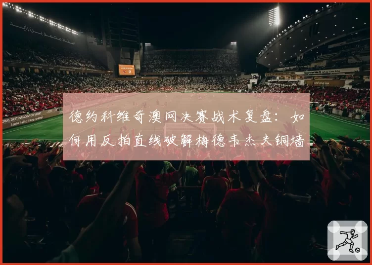 德约科维奇澳网决赛战术复盘:如何用反拍直线破解梅德韦杰夫铜墙铁壁