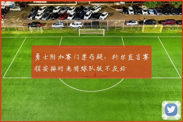 勇士附加赛门票存疑,科尔直言赛程安排对老将球队极不友好