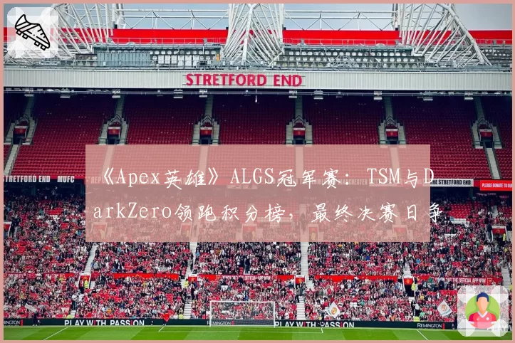 《Apex英雄》ALGS冠军赛：TSM与DarkZero领跑积分榜，最终决赛日争冠在即