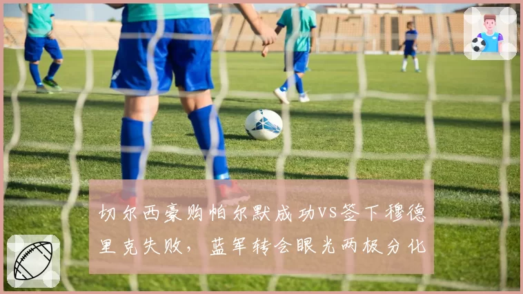 切尔西豪购帕尔默成功vs签下穆德里克失败,蓝军转会眼光两极分化