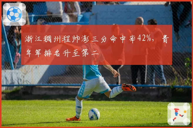 浙江稠州程帅澎三分命中率42%,青年军排名升至第二