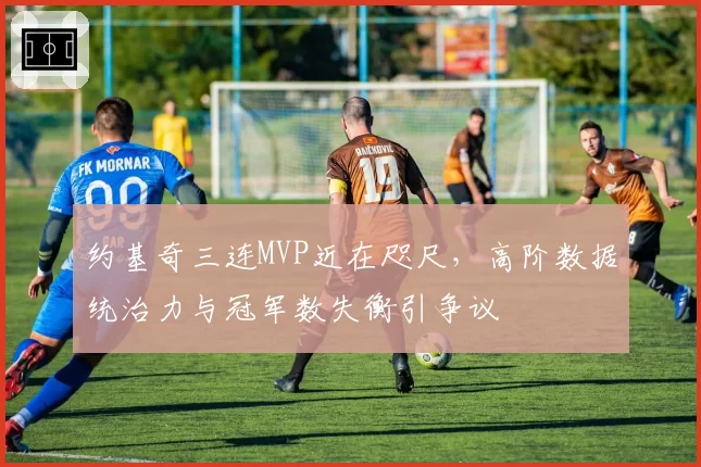 约基奇三连MVP近在咫尺，高阶数据统治力与冠军数失衡引争议