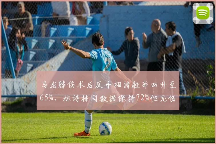 马龙膝伤术后反手相持胜率回升至65%,林诗栋同数据保持72%但无伤病史