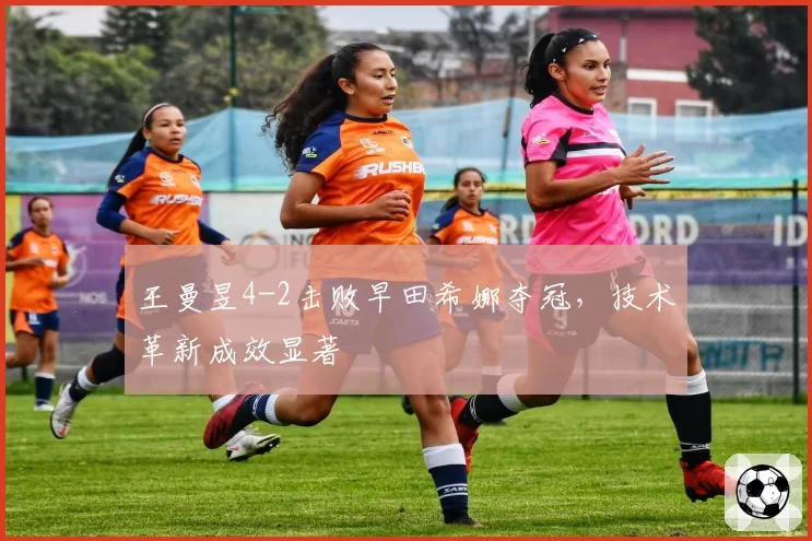 王曼昱4-2击败早田希娜夺冠,技术革新成效显著