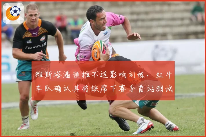 维斯塔潘颈椎不适影响训练,红牛车队确认其将缺席下赛季首站测试