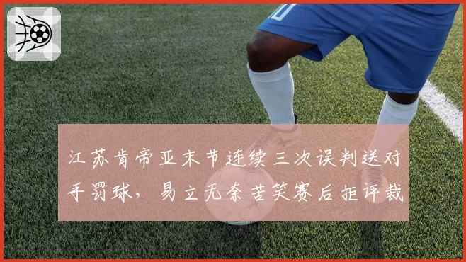 江苏肯帝亚末节连续三次误判送对手罚球，易立无奈苦笑赛后拒评裁判？