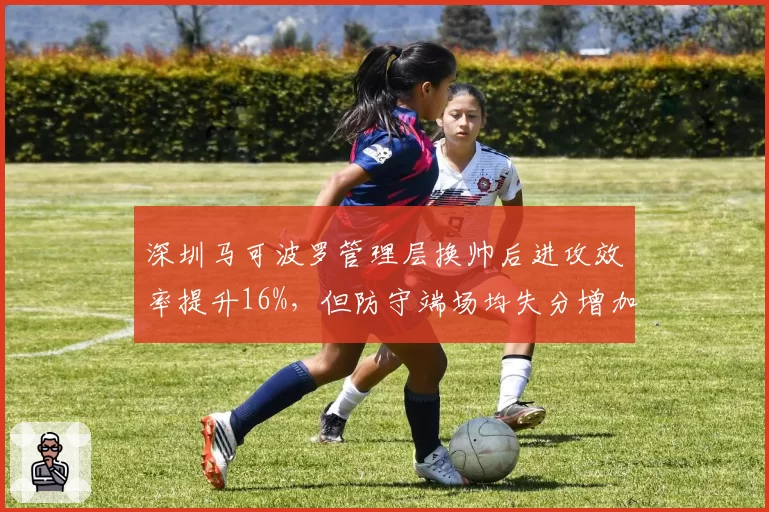 深圳马可波罗管理层换帅后进攻效率提升16%,但防守端场均失分增加5分