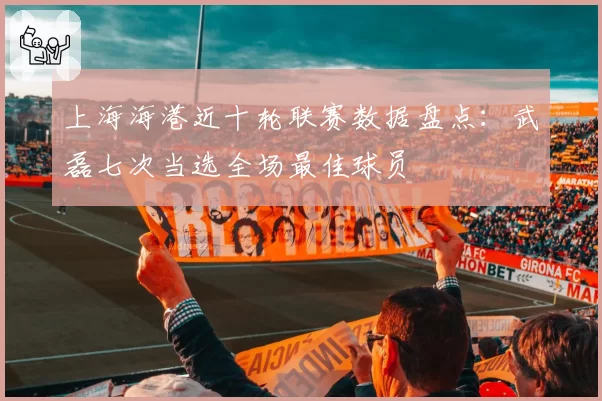 上海海港近十轮联赛数据盘点：武磊七次当选全场最佳球员