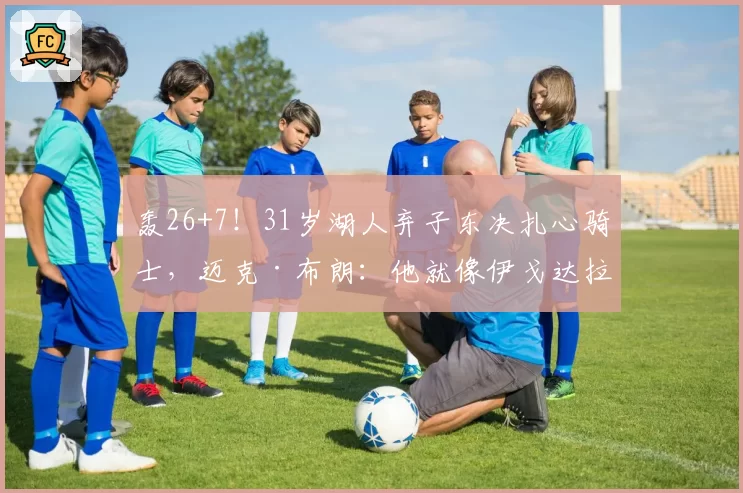 轰26+7！31岁湖人弃子东决扎心骑士，迈克·布朗：他就像伊戈达拉