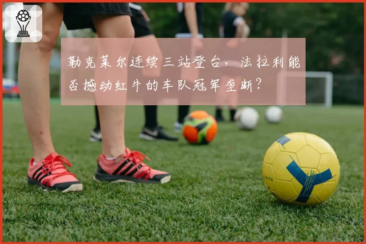 勒克莱尔连续三站登台,法拉利能否撼动红牛的车队冠军垄断?