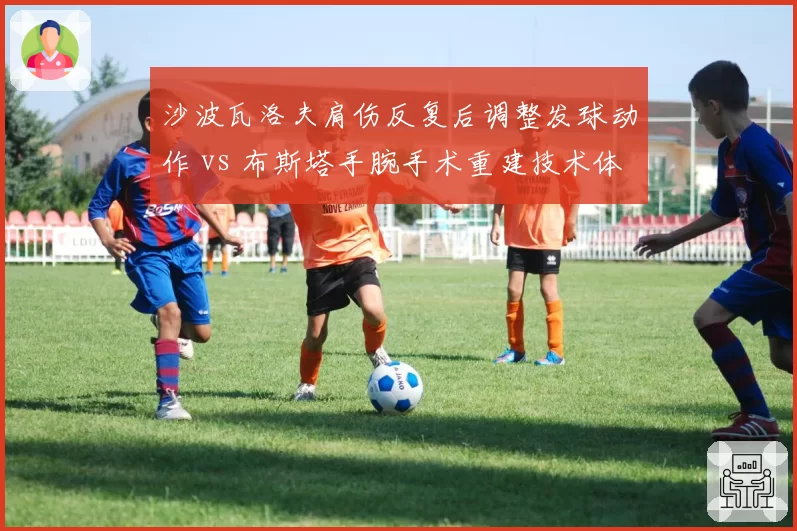 沙波瓦洛夫肩伤反复后调整发球动作 vs 布斯塔手腕手术重建技术体系，技术改造成效待检验