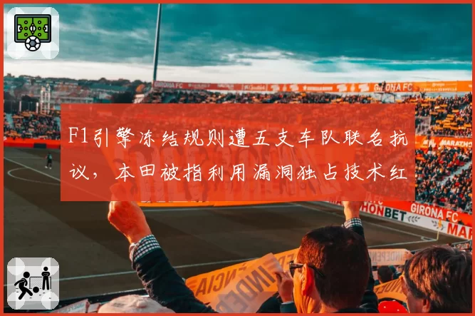 F1引擎冻结规则遭五支车队联名抗议，本田被指利用漏洞独占技术红利