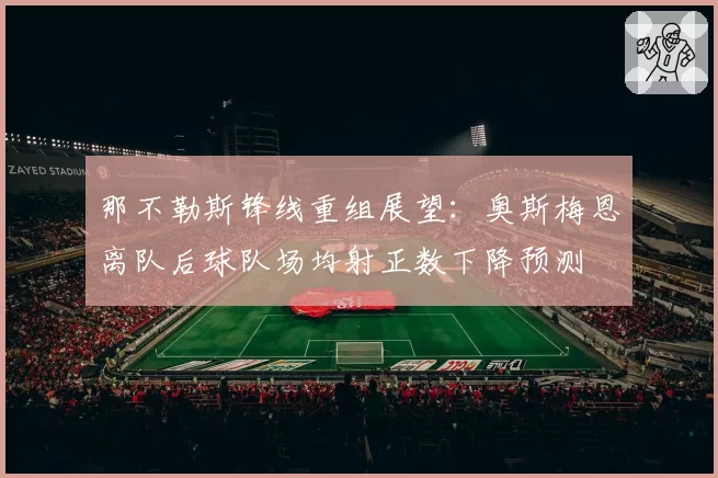那不勒斯锋线重组展望：奥斯梅恩离队后球队场均射正数下降预测