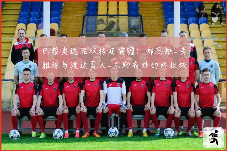 巴黎奥运混双格局前瞻：郑思维_黄雅琼与渡边勇大_东野有纱的终极较量