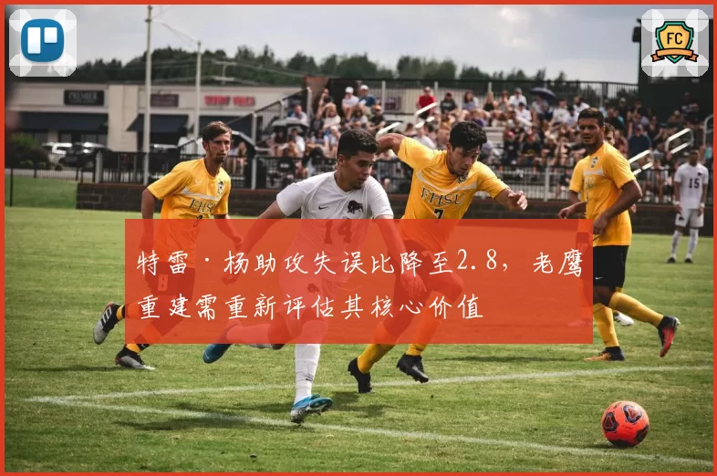 特雷·杨助攻失误比降至2.8，老鹰重建需重新评估其核心价值
