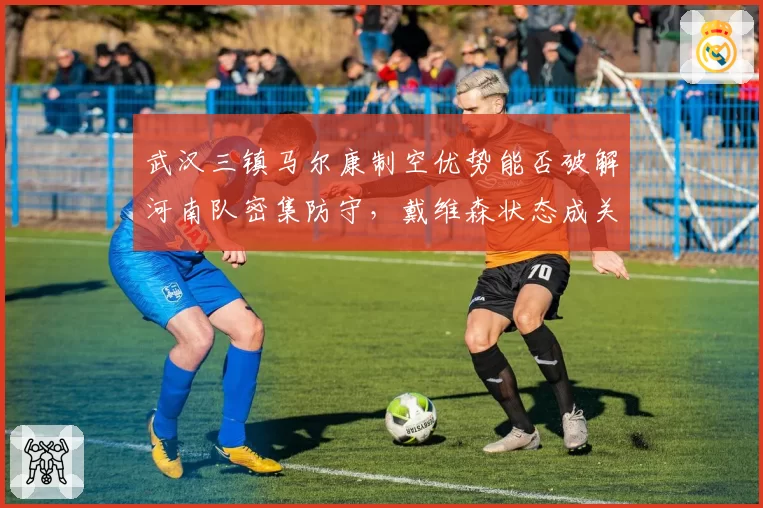 武汉三镇马尔康制空优势能否破解河南队密集防守，戴维森状态成关键