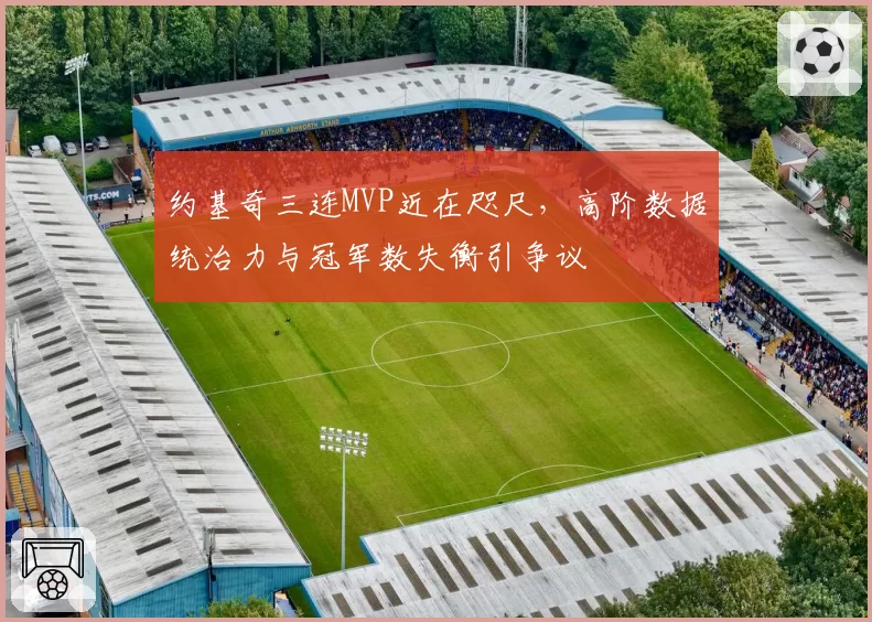 约基奇三连MVP近在咫尺,高阶数据统治力与冠军数失衡引争议