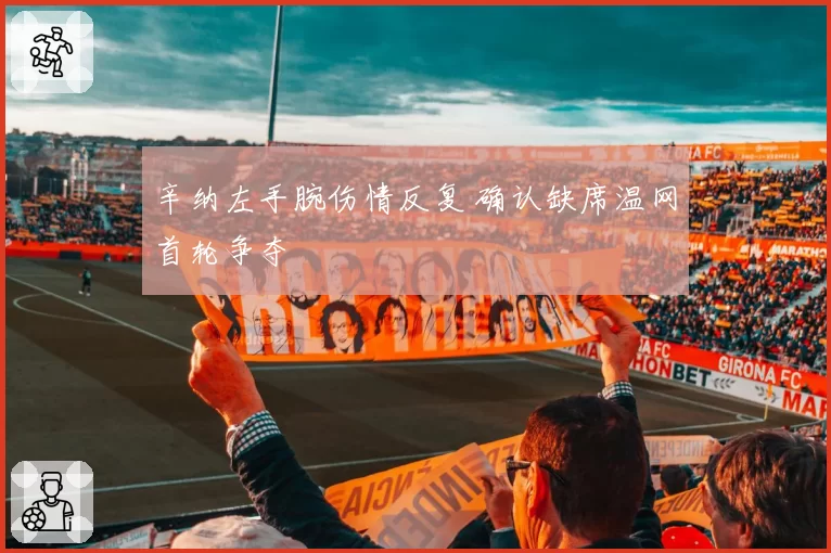 辛纳左手腕伤情反复 确认缺席温网首轮争夺