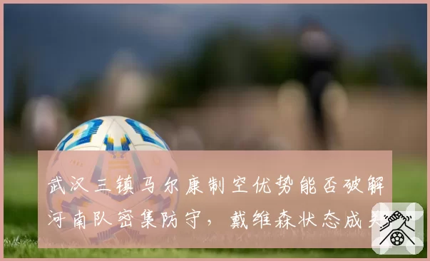 武汉三镇马尔康制空优势能否破解河南队密集防守，戴维森状态成关键