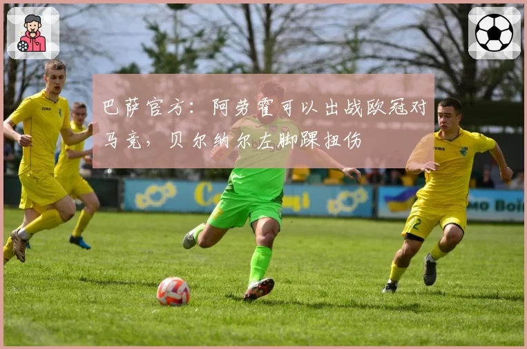巴萨官方：阿劳霍可以出战欧冠对马竞，贝尔纳尔左脚踝扭伤