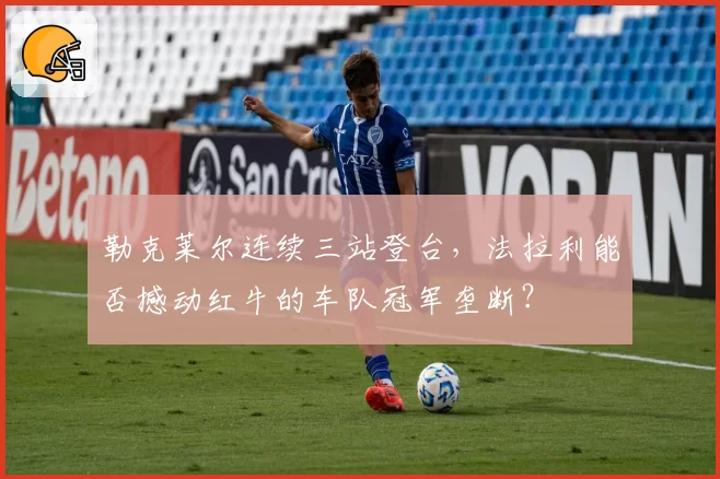 勒克莱尔连续三站登台,法拉利能否撼动红牛的车队冠军垄断?