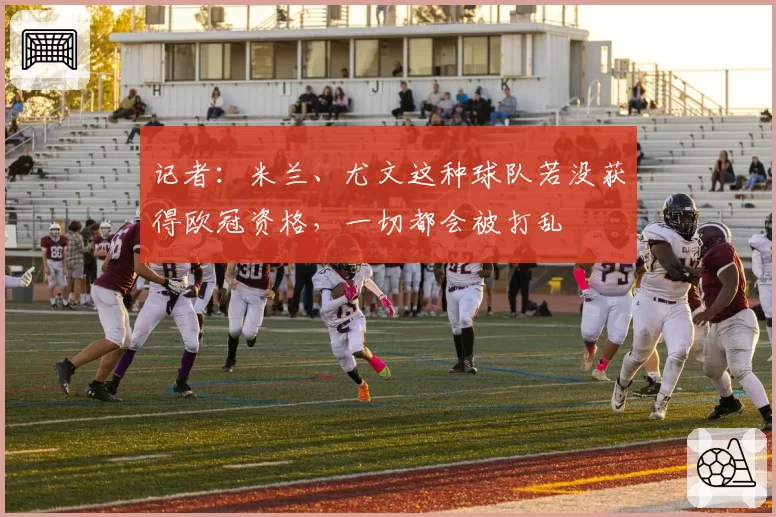 记者:米兰、尤文这种球队若没获得欧冠资格,一切都会被打乱
