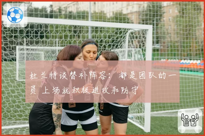 杜兰特谈替补阵容：都是团队的一员 上场就积极进攻和防守