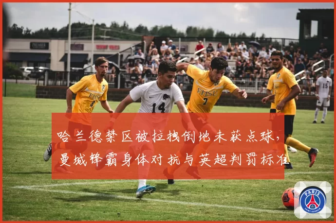 哈兰德禁区被拉拽倒地未获点球，曼城锋霸身体对抗与英超判罚标准矛盾再引热议？