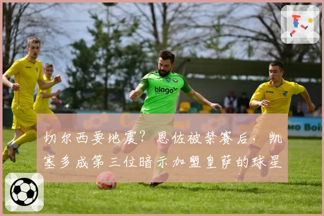 切尔西要地震?恩佐被禁赛后,凯塞多成第三位暗示加盟皇萨的球星