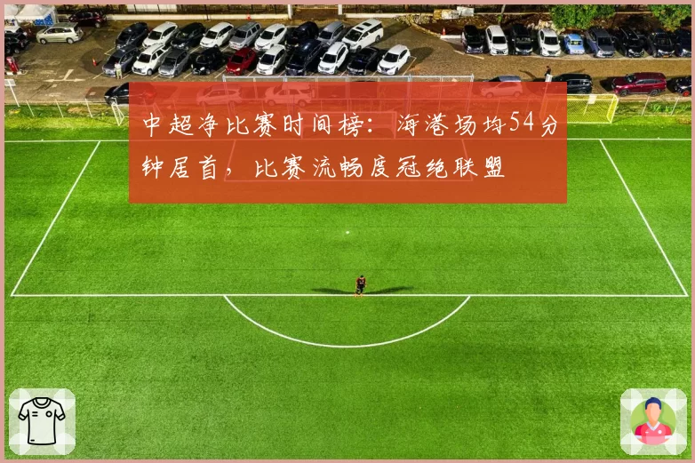 中超净比赛时间榜：海港场均54分钟居首，比赛流畅度冠绝联盟