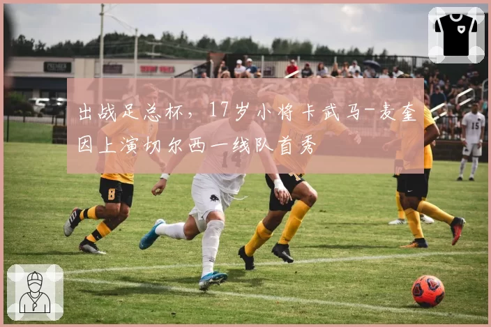 出战足总杯，17岁小将卡武马-麦奎因上演切尔西一线队首秀